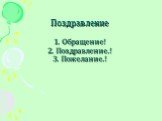 Поздравление 1. Обращение! 2. Поздравление.! 3. Пожелание.!