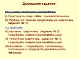 для всего классного коллектива: а) Повторить тему «Имя прилагательное» б) Разбор по членам предложения (карточка, задание № 1) по группам: «Сластена» (карточка, задание № 2: подобрать имена прилагательные) «3 толстяка» (карточка, задание № 3: подобрать имена прилагательные) «Всезнайка» - подобрать п