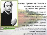 Виктор Ефимович Попков – выдающийся советский художник. Он прожил немного – всего 42 года, но оставил в живописи необычайно яркий след. Нам же, мезенцам, его деятельность дорога тем, что она тесно связана с родной мезенской землёй, нашей природой, архитектурой и людьми. В.Е.Попков