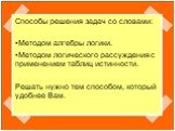 Способы решения задач со словами: Методом алгебры логики. Методом логического рассуждения с применением таблиц истинности. Решать нужно тем способом, который удобнее Вам.