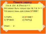 (1)с & (2)c & (Посл.)c = 1 Это может быть только при 1& 1 & 1= 1 Что верно лишь для слова БРИКЕТ 1) ГОРА 2) БРИКЕТ 3) ТРУБКА 4) ПАРАД Ответ: 2