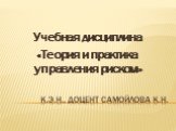 К.э.н., доцент Самойлова К.Н. Учебная дисциплина «Теория и практика управления риском»