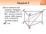 Задача 3. Дана правильная призма. Найдите угол между AC’ и BC’, если сторона тре-ка АВС равна 1см, а высота призмы равна 2 см.