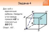 Задача 4. Дан куб с единичным ребром. Найдите угол между прямой АВ’ и плоскостью BB’C’C. Ответ: 45°.