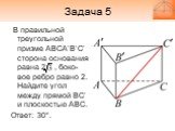 Задача 5. В правильной треугольной призме ABCA’B’C’ сторона основания равна 2 , боко-вое ребро равно 2. Найдите угол между прямой BC’ и плоскостью ABC. Ответ: 30°.