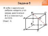 Задача 6. В кубе с единичным ребром найдите угол между диагональю B’C и плоскостью AA’D’D. Ответ: 0.