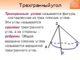 Трехгранный угол. Трехгранным углом называется фигура, составленная из трех плоских углов. Эти углы называются гранями трехгранного угла, а их стороны – ребрами. Общая вершина плоских углов называется вершиной трехгранного угла.
