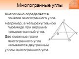 Многогранные углы. Аналогично определяется понятие многогранного угла. Например, в четырехугольной пирамиде при вершине четырехгранный угол. Две смежные грани многогранного угла называются двугранным углом многогранного угла.
