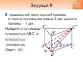 Задача 8. В правильной треугольной призме сторона основания равна 2 дм, высота призмы – 1 дм. Найдите угол между плоскостью ABC’ и плоскостью основания. Ответ: 30°. М