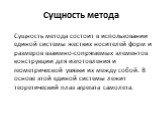 Сущность метода. Сущность метода состоит в использовании единой системы жестких носителей форм и размеров взаимно-сопрягаемых элементов конструкции для изготовления и геометрической увязки их между собой. В основе этой единой системы лежит теоретический плаз агрегата самолета.