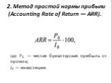 2. Метод простой нормы прибыли (Accounting Rate of Return — ARR). где Рб — чистая бухгалтерская прибыль от проекта; I0 — инвестиции.