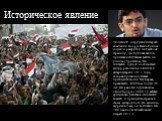 Историческое явление. 30-летний сотрудник интернет-компании Google Ваэль Гоним создал и раскрутил на Facebook страницу, где публиковались призывы к египтянам выйти на улицы с протестом. Он считается одной из ключевых фигур революции в Египте в январе-феврале 2011 года, которая привела к отставке пре