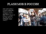 FLASH MOB В РОССИИ. Самый первый флэшмоб в России был организован с помощью сообщества ЖЖ в Интернете. Он прошел одновременно в Москве и Санкт-Петербурге 16 августа 2003 г. Участники этого флэшмоба со странными табличками встречали на вокзалах двух городов приезжающих поездом пассажиров.