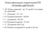 Классификация гладиолусов ПО СРОКАМ ЦВЕТЕНИЯ: ОР (Очень ранние) - до 75 дней от посадки до цветения Р (Ранние) - 75 -79 СР (Средне-ранние) - 80-84 С (Средние) - 85-90 СП (Среднепоздние) - 91-99 П (Поздние)-100-114 ОП (Очень поздние)115 дней и более