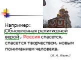 Например: Обновленная религиозной верой , Россия спасется, спасется творчеством, новым пониманием человека. (И. А. Ильин.)