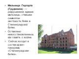 Мельница Гергарта (Грудинина) — разрушенное здание мельницы, ставшее символом жестокости боёв в Сталинградской битве. Оставлено невосстановленным, как память о войне. Сейчас входит в состав музея-панорамы «Сталинградская битва».