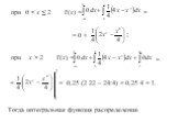 при 0 < х ≤ 2	F(x) = = 0 + ; при	х > 2 F(x) =. = 0,25·(2·22 – 24:4) = 0,25·4 = 1. Тогда интегральная функция распределения: