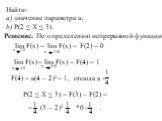 Найти: a) значение параметра a; b) P(2 ≤ X ≤ 3). Решение. По определению непрерывной функции: lim F(x) = x 2-0 x 2+0 F(2) = 0 lim F(x) x 4-0 = lim F(x) = x 4+0 F(4) = 1. F(4) = a(4 – 2)2= 1, отсюда a =. P(2 ≤ X ≤ 3) = F(3) – F(2) =. = (3 – 2)2 - *0 = .