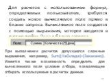 Для расчетов с использованием формул, определяемых пользователем, требуется создать новое вычисляемое поле прямо в бланке запроса. Вычисляемое поле создается с помощью выражения, которое вводится в пустую ячейку Поле в бланке запроса. При выполнении расчетов допускаются сложные выражения, например, 