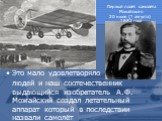 Это мало удовлетворяло людей и наш соотечественник выдающийся изобретатель А.Ф. Можайский создал летательный аппарат который в последствии назвали самолёт. Первый полёт самолёта Можайского 20 июля (1 августа) 1882 года