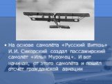 На основе самолёта «Русский Витязь» И.И. Сикорский создал пассажирский самолёт «Илья Муромец». И вот начиная, от этого самолёта и пошёл отсчёт гражданской авиации