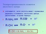 Электроотрицательность элементов кислотного центра. учитывается, если кислоты имеют одинаковые радикалы и элементы кислотного центра расположены в одном периоде. 1 2 R-OH > R-NH2 > R-CH3