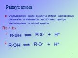 Радиус атома. учитывается, если кислоты имеют одинаковые радикалы и элементы кислотного центра расположены в одной группе. Rs > Ro