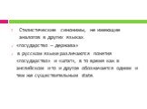 Стилистические синонимы, не имеющие аналогов в других языках. «государство – держава» в русском языке различаются понятия «государство» и «штат», в то время как в английском и то и другое обозначается одним и тем же существительным state.