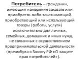 Потребитель – гражданин, имеющий намерения заказать или приобрести либо заказывающий, приобретающий или использующий товары (работы, услуги) исключительно для личных, семейных, домашних и иных нужд, не связанных с осуществлением предпринимательской деятельности (преамбула к Закону РФ «О защите прав 