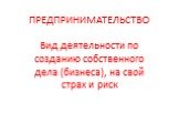 ПРЕДПРИНИМАТЕЛЬСТВО. Вид деятельности по созданию собственного дела (бизнеса), на свой страх и риск