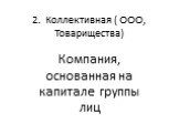 2. Коллективная ( ООО, Товарищества). Компания, основанная на капитале группы лиц