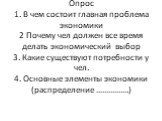 Опрос 1. В чем состоит главная проблема экономики 2 Почему чел должен все время делать экономический выбор 3. Какие существуют потребности у чел. 4. Основные элементы экономики (распределение …………….)