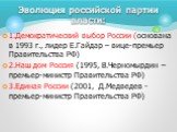 1.Демократический выбор России (основана в 1993 г., лидер Е.Гайдар – вице-премьер Правительства РФ) 2.Наш дом Россия (1995, В.Черномырдин – премьер-министр Правительства РФ) 3.Единая России (2001, Д.Медведев - премьер-министр Правительства РФ). Эволюция российской партии власти: