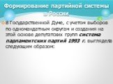 В Государственной Думе, с учетом выборов по одномандатным округам и создания на этой основе депутатских групп система парламентских партий 1993 г. выглядела следующим образом: Формирование партийной системы в России