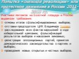 Участники митингов на Болотной площади в Москве выдвигали требования: -отмены итогов сфальсифицированных выборов; -отставки председателя ЦИК Владимира Чурова; -расследования всех фактов нарушений в ходе избирательной кампании, фальсификаций результатов выборов и наказания виновных; -регистрации оппо