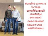 Болейте за них в составе волейбольной команды ФММП=) оле-оле-оле! Саша и Стас –чемпионы=)