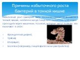 Избыточный рост бактерий часто является причиной аномалии в тонкой кишке, особенно когда пища не в состоянии правильно проходить через кишечник. Условия, которые могут вызвать это включают в себя: Врожденный дефект; Травма; Операция; Болезни (например, пищеварительные расстройства). Причины избыточн