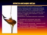 Кристализация мёда. Кристаллизация мёда (садка) - это естественный процесс перехода из одного физического состояния (жидкого, сиропообразного) в другое (более твердое, кристаллическое) с полным сохранением ценных качеств. Чистый мёд всегда бывает жидким, если он запечатан в ячейках сотов и находится