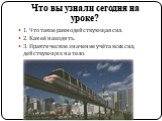 Что вы узнали сегодня на уроке? 1. Что такое равнодействующая сил. 2. Как её находить. 3. Практическое значение учёта всех сил, действующих на тело.