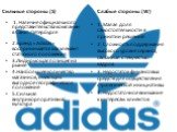 Сильные стороны (S). 1. Наличие официального представительства компании в Санкт-Петербурге 2.Бренд «Adidas» воспринимается как элемент статусного положения 3.Лидирующая позиция на рынке 4.Наибольшее количество магазинов, имеющих выгодное географическое положение 5.Сильная внутрикорпоративная культур