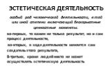 ЭСТЕТИЧЕСКАЯ ДЕЯТЕЛЬНОСТЬ. особый род человеческой деятельности, в той или иной степени включающий бескорыстные ценностные моменты. во-первых, то важен не только результат, но и сам процесс деятельности, во-вторых, в ходе деятельности меняется сам создатель этого результата, В-третьих, кроме людей н