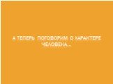 А теперь поговорим о характере человека…