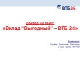 Доклад на тему: «Вклад “Выгодный” – ВТБ 24». Выполнила: Якунина Анастасия Сергеевна 2 курс группа БСТ153