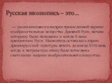 — развивавшееся в недрах православной церкви изобразительное искусство Древней Руси, начало которому было положено в конце X века крещением Руси. Иконопись оставалась ядром древнерусской культуры вплоть до конца XVII века, когда в петровскую эпоху была потеснена светскими видами изобразительного иск