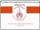 Выполнили: Дарханбаатар Солонгоо и Алунгоо. Университет традиционной монгольской медицины.