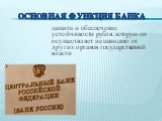 Основная функция банка. защита и обеспечение устойчивости рубля, которую он осуществляет независимо от других органов государственной власти