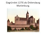Gegründet 1276 als Ordensburg Marienburg.