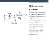 Добавочный резистор. Добавочные резисторы служат для расширения пределов измерения по напряжению вольтметров различных систем и других приборов (счетчики энергии, фазометры и т.д.). Добавочный резистор включается последовательно с вольтметром