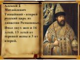 Алексей I Михайлович Тишайший - второй русский царь из династии Романовых. Имел двух жен и 16 детей. 13 детей от перовой жены и 3 от второй.