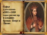 Софья Алексеевна- в1682—1689 годах регент при младших братьях Петре и Иване.